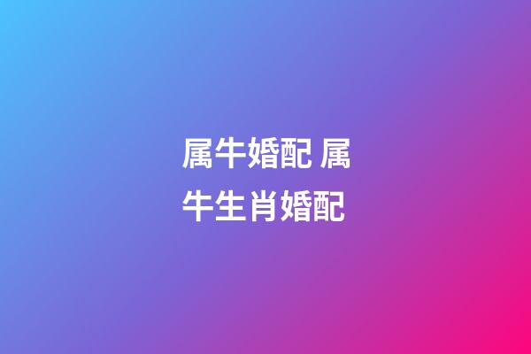 属牛婚配 属牛生肖婚配